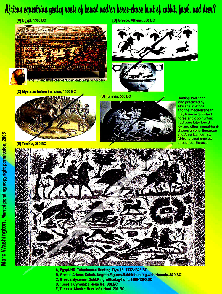 Hunting traditions
long practiced by
Africans in Africa
and the Mediterranean
may have established
horse and dog-hunting 
traditions later found in 
fox and other animal-hunt-
chases among European 
and American gentry.
Africans used chariots
throughout Eurasia...art, art history, Paul Marc Washington, paleoneolithic@yahoo.com 